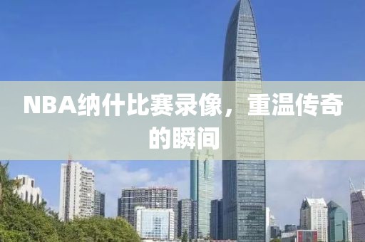 NBA纳什比赛录像，重温传奇的瞬间