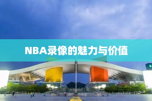 NBA录像的魅力与价值