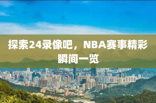 探索24录像吧,NBA赛事精彩瞬间一览