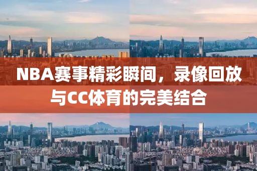 NBA赛事精彩瞬间,录像回放与CC体育的完美结合