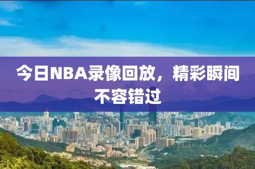 今日NBA录像回放，精彩瞬间不容错过