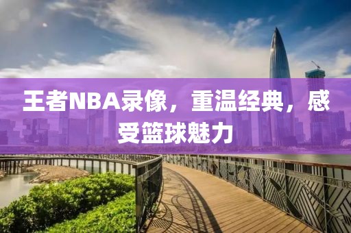 王者NBA录像，重温经典，感受篮球魅力