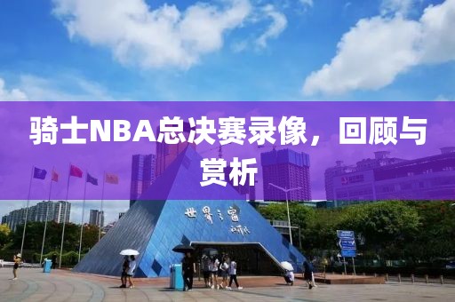 骑士NBA总决赛录像，回顾与赏析