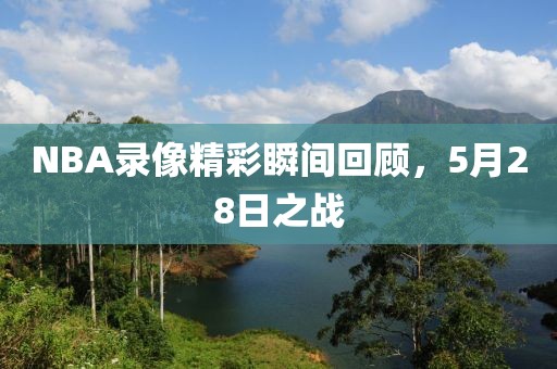 NBA录像精彩瞬间回顾，5月28日之战