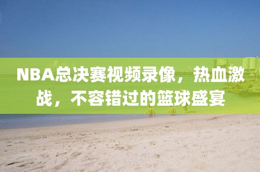 NBA总决赛视频录像,热血激战,不容错过的篮球盛宴