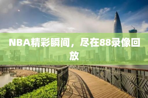 NBA精彩瞬间，尽在88录像回放