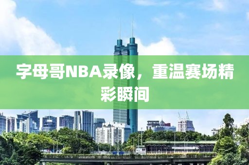 字母哥NBA录像，重温赛场精彩瞬间