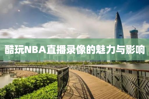酷玩NBA直播录像的魅力与影响