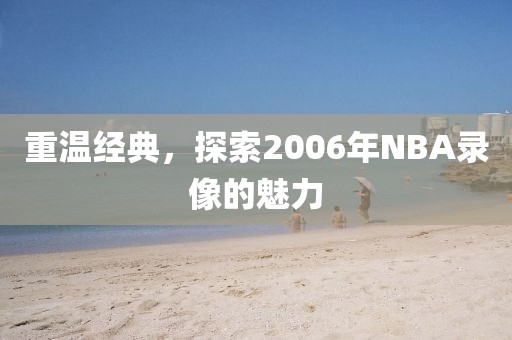 重温经典，探索2006年NBA录像的魅力