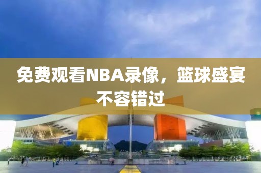 免费观看NBA录像，篮球盛宴不容错过