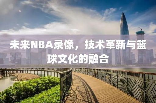 未来NBA录像，技术革新与篮球文化的融合