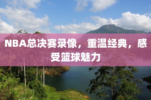 NBA总决赛录像，重温经典，感受篮球魅力