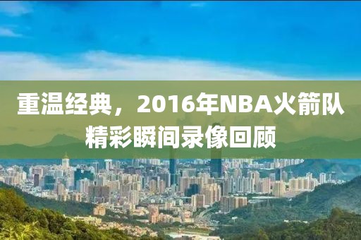 重温经典，2016年NBA火箭队精彩瞬间录像回顾
