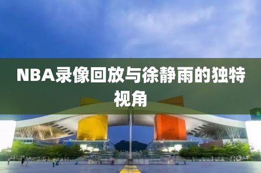 NBA录像回放与徐静雨的独特视角