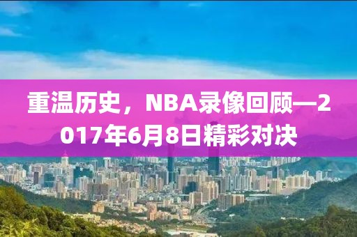 重温历史，NBA录像回顾—2017年6月8日精彩对决