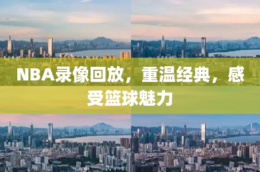 NBA录像回放，重温经典，感受篮球魅力