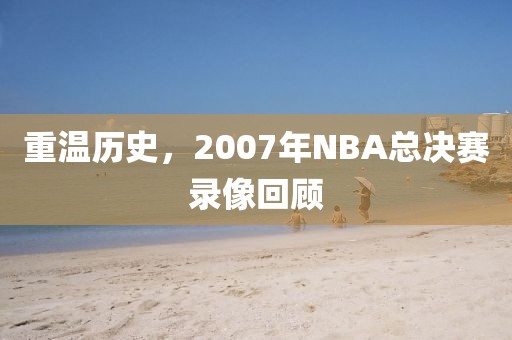 重温历史，2007年NBA总决赛录像回顾