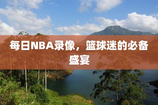 每日NBA录像,篮球迷的必备盛宴