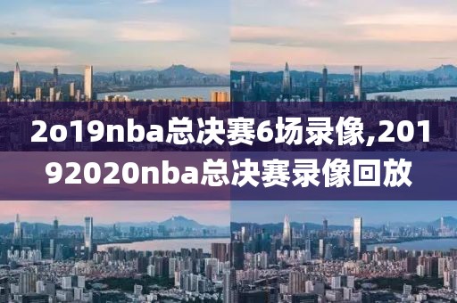 2o19nba总决赛6场录像,20192020nba总决赛录像回放