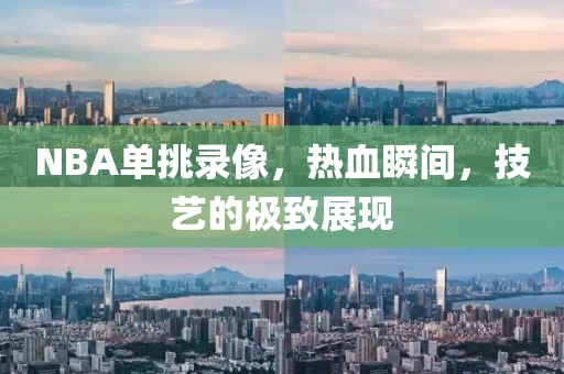 NBA单挑录像，热血瞬间，技艺的极致展现