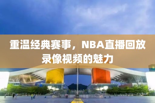 重温经典赛事，NBA直播回放录像视频的魅力