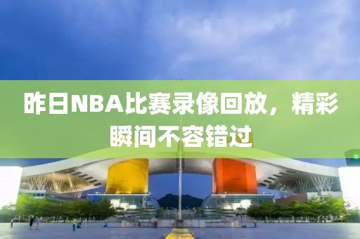 昨日NBA比赛录像回放，精彩瞬间不容错过