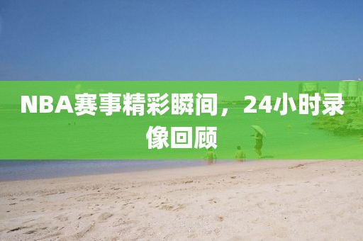 NBA赛事精彩瞬间，24小时录像回顾