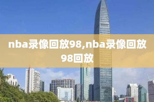 nba录像回放98,nba录像回放98回放
