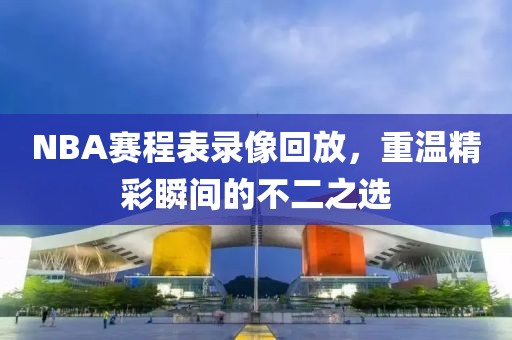 NBA赛程表录像回放，重温精彩瞬间的不二之选