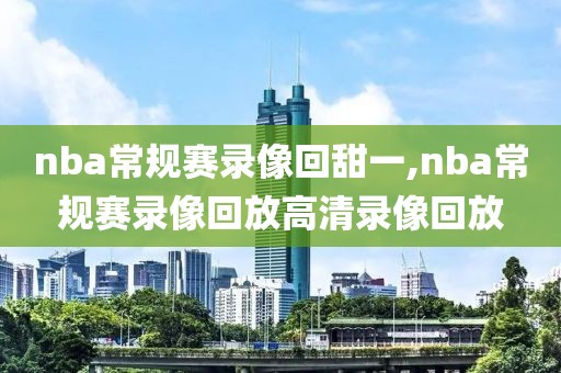 nba常规赛录像回甜一,nba常规赛录像回放高清录像回放