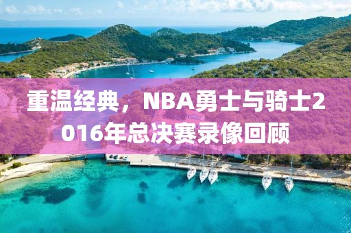 重温经典，NBA勇士与骑士2016年总决赛录像回顾