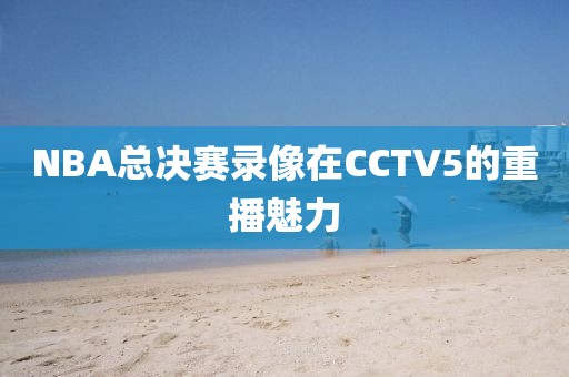 NBA总决赛录像在CCTV5的重播魅力