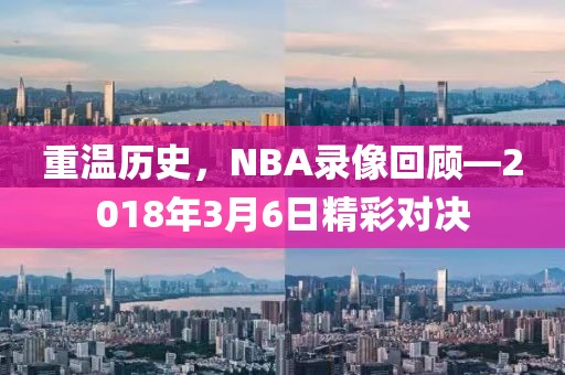 重温历史，NBA录像回顾—2018年3月6日精彩对决