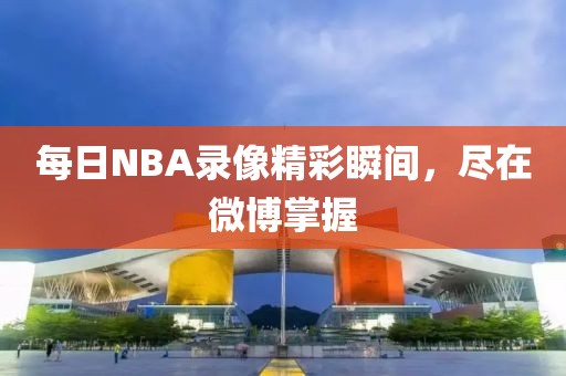 每日NBA录像精彩瞬间，尽在微博掌握