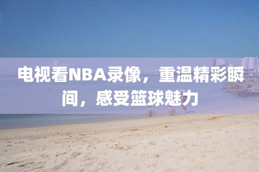 电视看NBA录像，重温精彩瞬间，感受篮球魅力