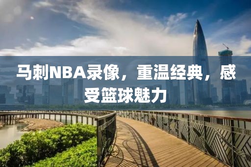 马刺NBA录像，重温经典，感受篮球魅力