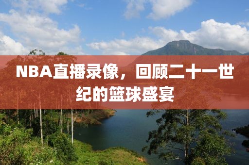 NBA直播录像，回顾二十一世纪的篮球盛宴
