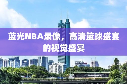 蓝光NBA录像，高清篮球盛宴的视觉盛宴