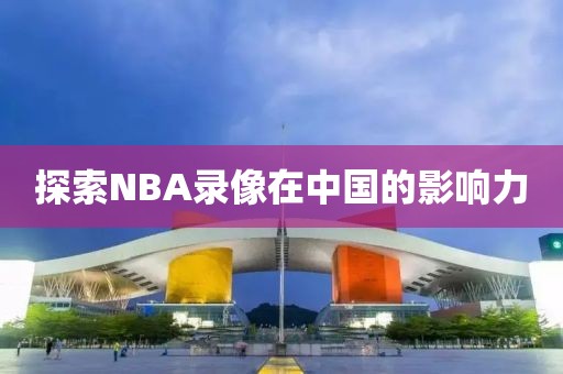 探索NBA录像在中国的影响力
