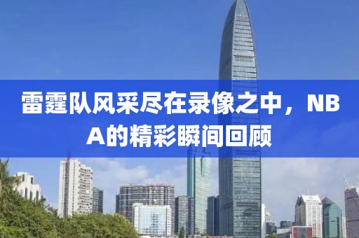 雷霆队风采尽在录像之中，NBA的精彩瞬间回顾