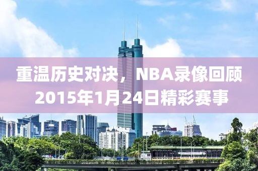 重温历史对决，NBA录像回顾 2015年1月24日精彩赛事
