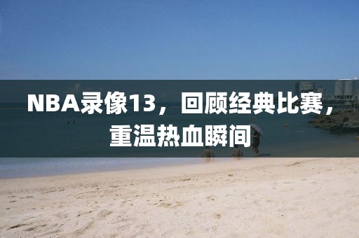 NBA录像13，回顾经典比赛，重温热血瞬间