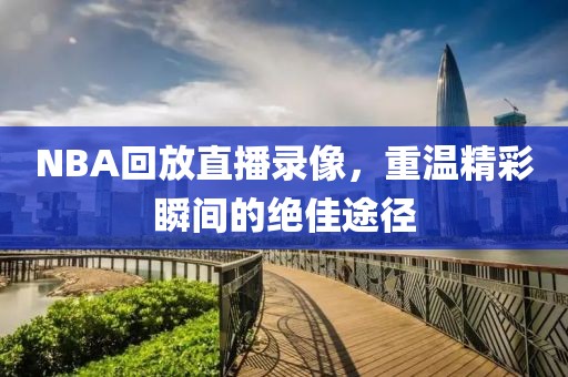 NBA回放直播录像，重温精彩瞬间的绝佳途径