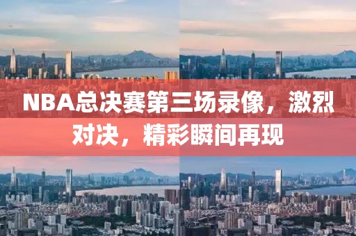 NBA总决赛第三场录像，激烈对决，精彩瞬间再现