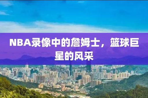 NBA录像中的詹姆士，篮球巨星的风采