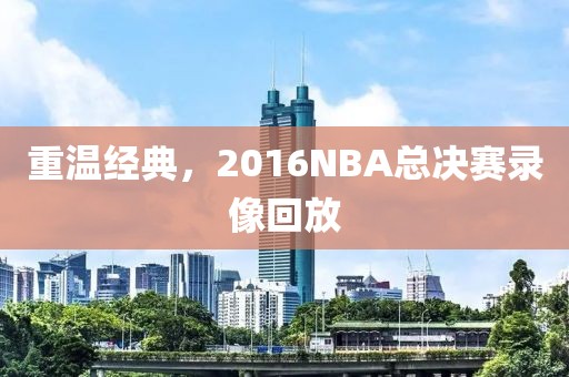 重温经典，2016NBA总决赛录像回放