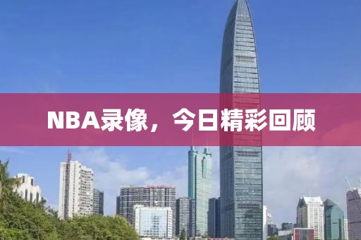 NBA录像，今日精彩回顾