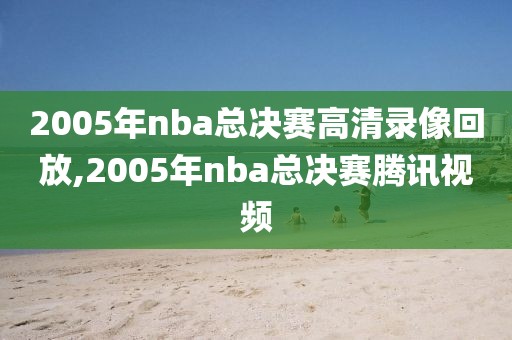 2005年nba总决赛高清录像回放,2005年nba总决赛腾讯视频