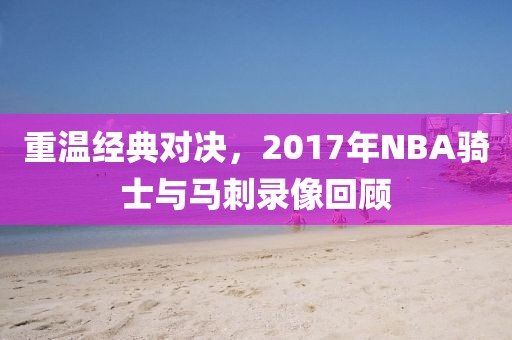 重温经典对决，2017年NBA骑士与马刺录像回顾