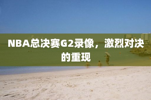 NBA总决赛G2录像，激烈对决的重现